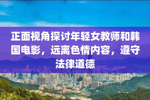 正面视角探讨年轻女教师和韩国电影，远离色情内容，遵守法律道德