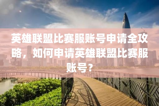 英雄联盟比赛服账号申请全攻略，如何申请英雄联盟比赛服账号？