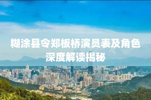 糊涂县令郑板桥演员表及角色深度解读揭秘