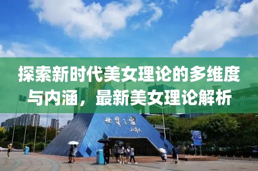 探索新时代美女理论的多维度与内涵，最新美女理论解析