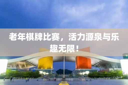 老年棋牌比赛，活力源泉与乐趣无限！