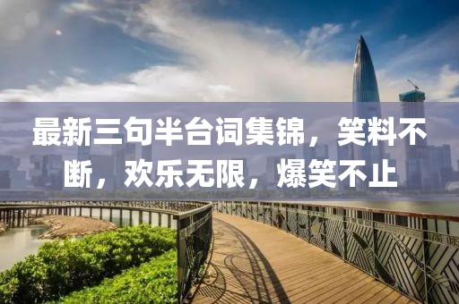 最新三句半台词集锦，笑料不断，欢乐无限，爆笑不止