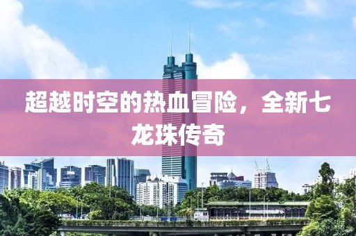超越时空的热血冒险，全新七龙珠传奇