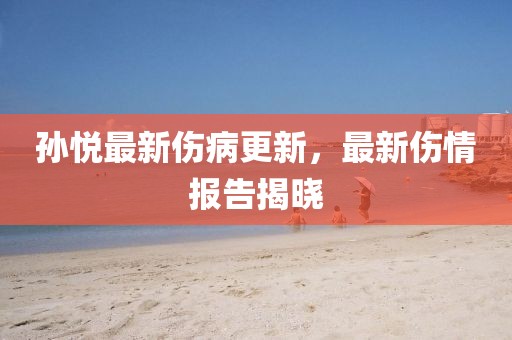 孙悦最新伤病更新，最新伤情报告揭晓