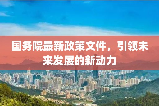 国务院最新政策文件，引领未来发展的新动力