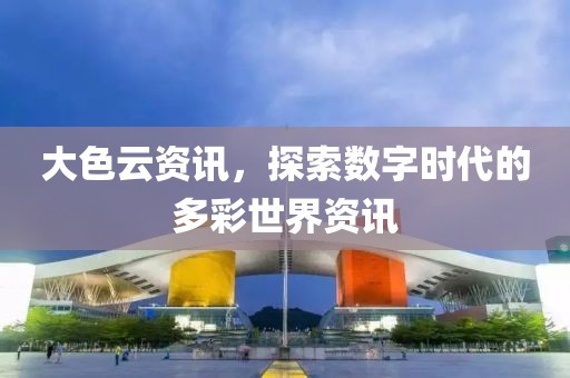 大色云资讯，探索数字时代的多彩世界资讯