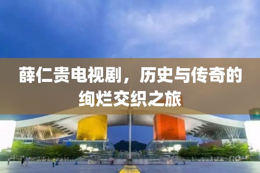 薛仁贵电视剧，历史与传奇的绚烂交织之旅