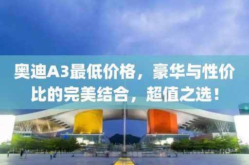 奥迪A3最低价格，豪华与性价比的完美结合，超值之选！