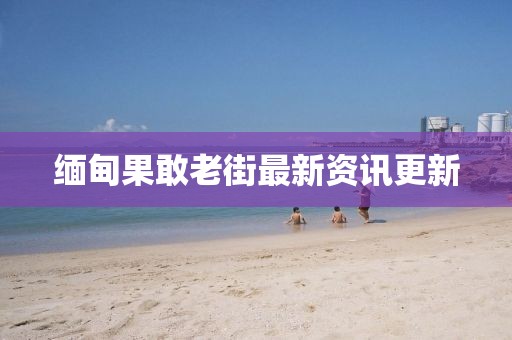 缅甸果敢老街最新资讯更新