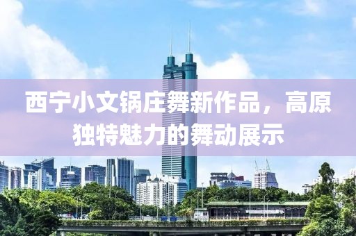 西宁小文锅庄舞新作品，高原独特魅力的舞动展示