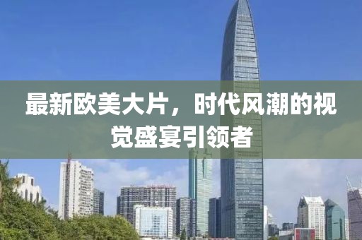 最新欧美大片，时代风潮的视觉盛宴引领者