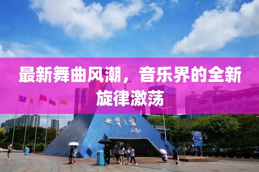 最新舞曲风潮，音乐界的全新旋律激荡