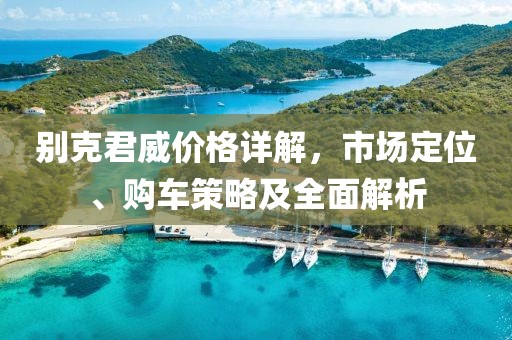 别克君威价格详解，市场定位、购车策略及全面解析