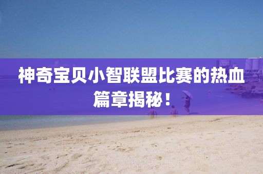 神奇宝贝小智联盟比赛的热血篇章揭秘！