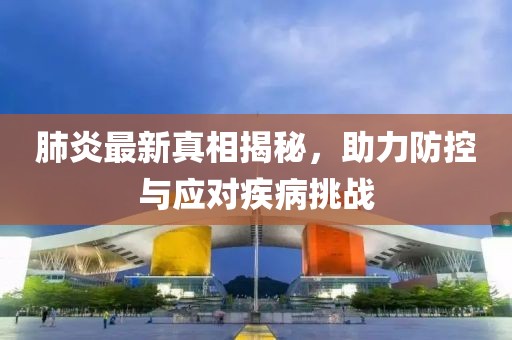 肺炎最新真相揭秘，助力防控与应对疾病挑战