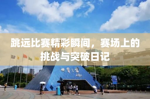 跳远比赛精彩瞬间，赛场上的挑战与突破日记