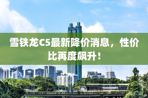 雪铁龙C5最新降价消息，性价比再度飙升！