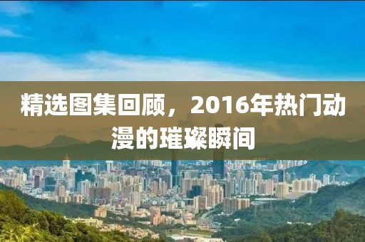 精选图集回顾，2016年热门动漫的璀璨瞬间