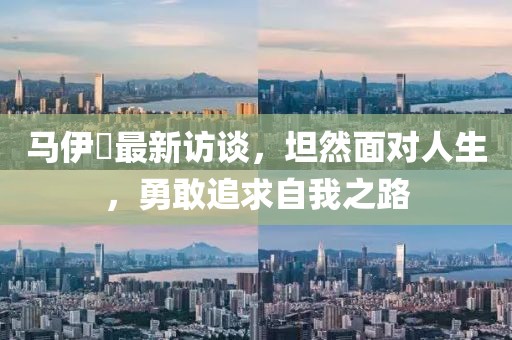 马伊琍最新访谈，坦然面对人生，勇敢追求自我之路