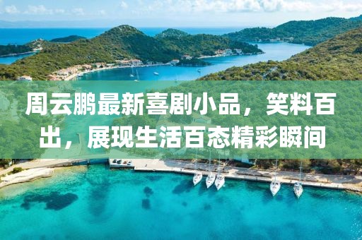 周云鹏最新喜剧小品，笑料百出，展现生活百态精彩瞬间