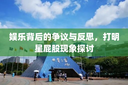 娱乐背后的争议与反思，打明星屁股现象探讨