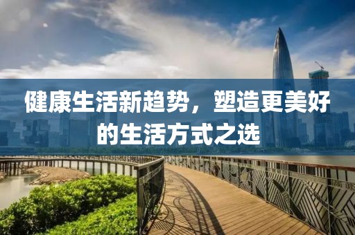 健康生活新趋势，塑造更美好的生活方式之选