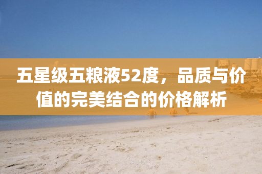 五星级五粮液52度，品质与价值的完美结合的价格解析