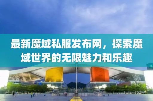 最新魔域私服发布网，探索魔域世界的无限魅力和乐趣
