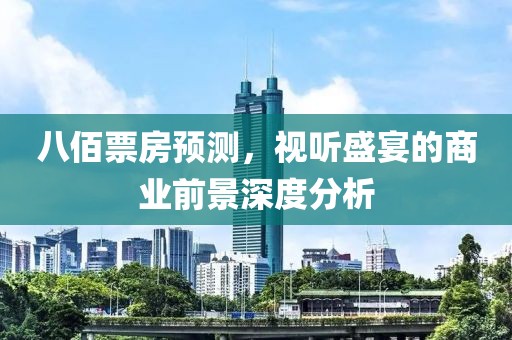 八佰票房预测，视听盛宴的商业前景深度分析