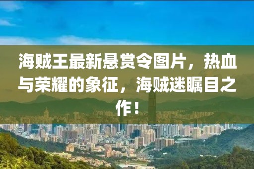 海贼王最新悬赏令图片，热血与荣耀的象征，海贼迷瞩目之作！