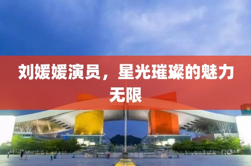 刘媛媛演员，星光璀璨的魅力无限