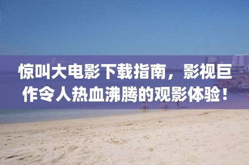 惊叫大电影下载指南，影视巨作令人热血沸腾的观影体验！