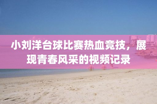 小刘洋台球比赛热血竞技，展现青春风采的视频记录