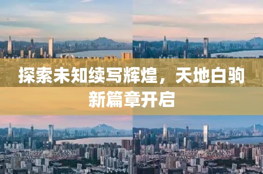 探索未知续写辉煌，天地白驹新篇章开启