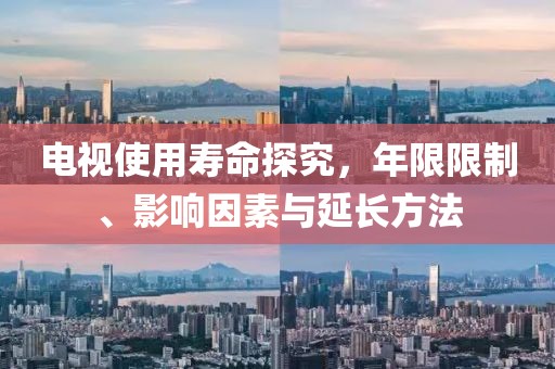 电视使用寿命探究，年限限制、影响因素与延长方法