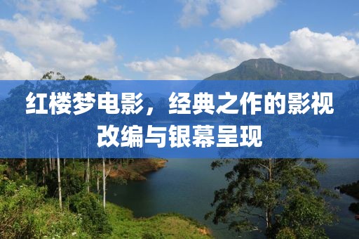 红楼梦电影，经典之作的影视改编与银幕呈现