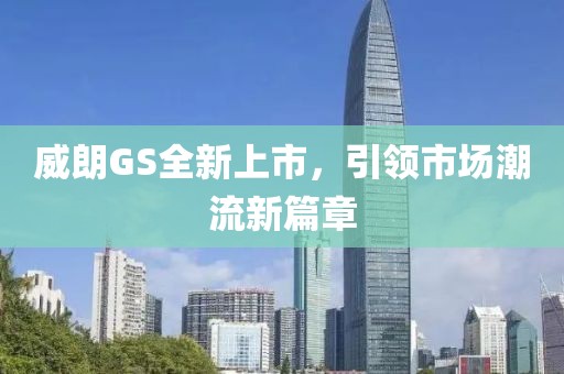 威朗GS全新上市，引领市场潮流新篇章