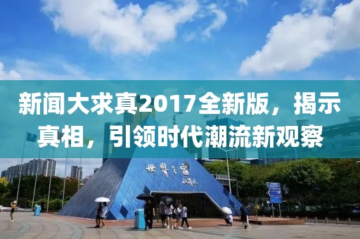 新闻大求真2017全新版，揭示真相，引领时代潮流新观察