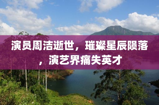 演员周洁逝世，璀璨星辰陨落，演艺界痛失英才