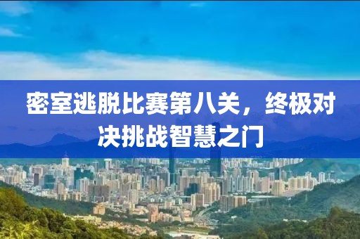 密室逃脱比赛第八关，终极对决挑战智慧之门