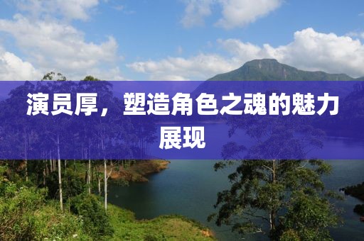 演员厚，塑造角色之魂的魅力展现