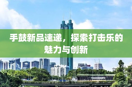 手鼓新品速递，探索打击乐的魅力与创新