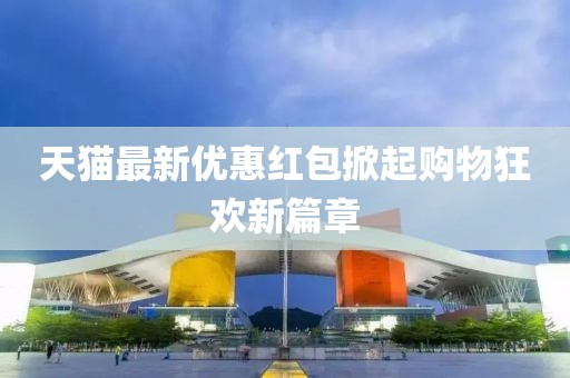 天猫最新优惠红包掀起购物狂欢新篇章