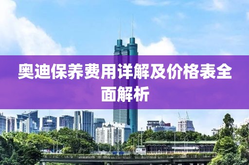 奥迪保养费用详解及价格表全面解析