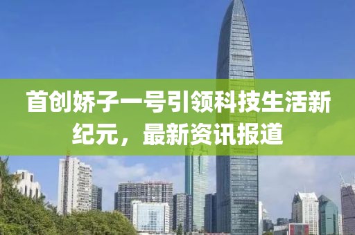 首创娇子一号引领科技生活新纪元，最新资讯报道