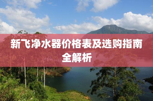 新飞净水器价格表及选购指南全解析