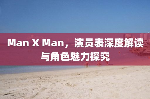 Man X Man，演员表深度解读与角色魅力探究