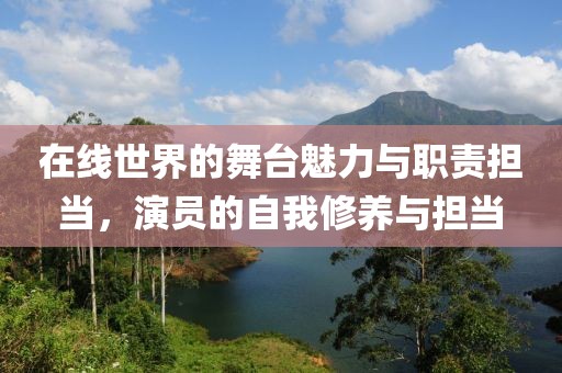 在线世界的舞台魅力与职责担当，演员的自我修养与担当
