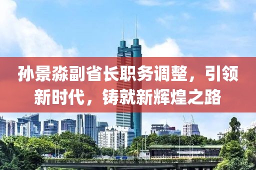 孙景淼副省长职务调整，引领新时代，铸就新辉煌之路