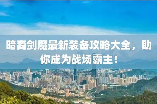 暗裔剑魔最新装备攻略大全，助你成为战场霸主！